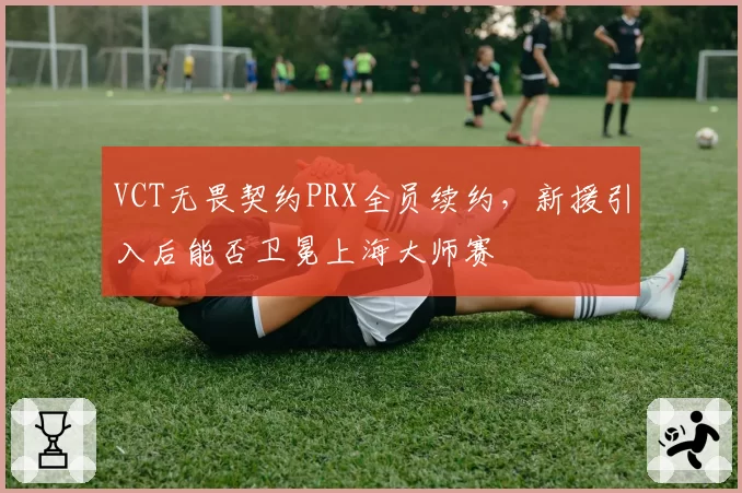 VCT无畏契约PRX全员续约，新援引入后能否卫冕上海大师赛