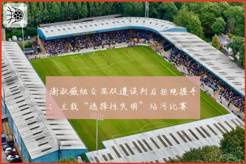谢淑薇组合混双遭误判后拒绝握手:主裁“选择性失明”玷污比赛