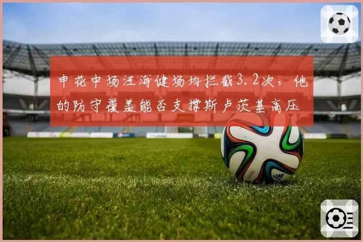 申花中场汪海健场均拦截3.2次,他的防守覆盖能否支撑斯卢茨基高压体系?