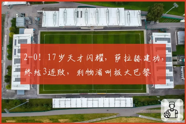 2-0！17岁天才闪耀，萨拉赫建功，终结3连败，利物浦叫板大巴黎