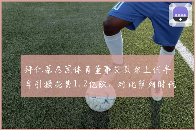 拜仁慕尼黑体育董事艾贝尔上任半年引援花费1.2亿欧,对比萨利时代同窗口效率低两成