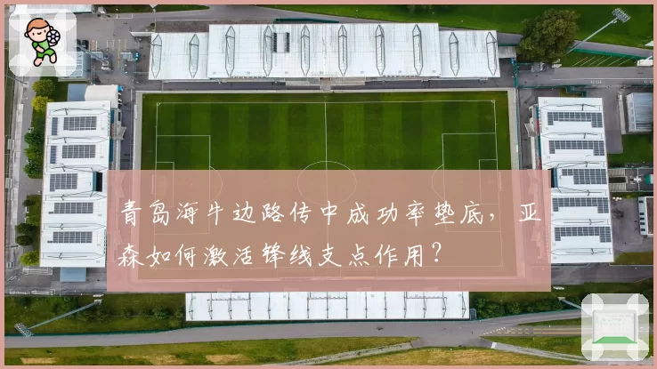 青岛海牛边路传中成功率垫底,亚森如何激活锋线支点作用?