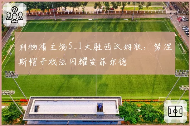 利物浦主场5_1大胜西汉姆联，努涅斯帽子戏法闪耀安菲尔德