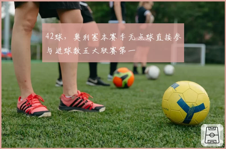 42球，奥利塞本赛季无点球直接参与进球数五大联赛第一