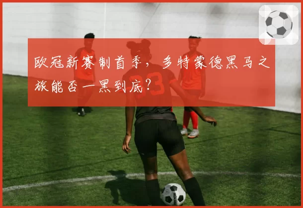 欧冠新赛制首季，多特蒙德黑马之旅能否一黑到底？