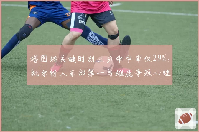塔图姆关键时刻三分命中率仅29%，凯尔特人东部第一与雄鹿争冠心理战如何破局？