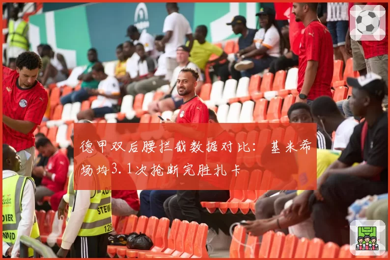 德甲双后腰拦截数据对比：基米希场均3.1次抢断完胜扎卡