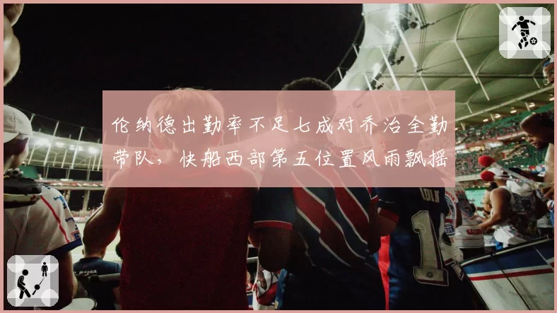 伦纳德出勤率不足七成对乔治全勤带队，快船西部第五位置风雨飘摇