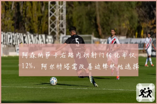 阿森纳萨卡右路内切射门转化率仅12%，阿尔特塔需改善边锋终结选择