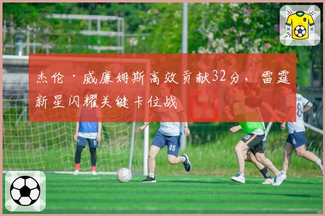 杰伦·威廉姆斯高效贡献32分,雷霆新星闪耀关键卡位战