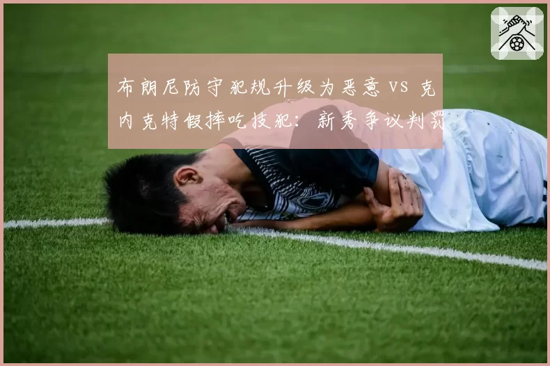 布朗尼防守犯规升级为恶意 vs 克内克特假摔吃技犯：新秀争议判罚对比