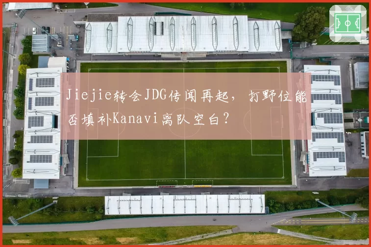 Jiejie转会JDG传闻再起，打野位能否填补Kanavi离队空白？