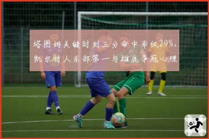 塔图姆关键时刻三分命中率仅29%，凯尔特人东部第一与雄鹿争冠心理战如何破局？