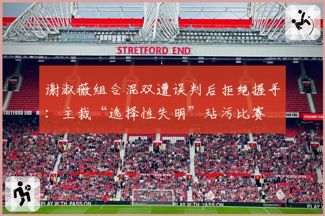 谢淑薇组合混双遭误判后拒绝握手:主裁“选择性失明”玷污比赛