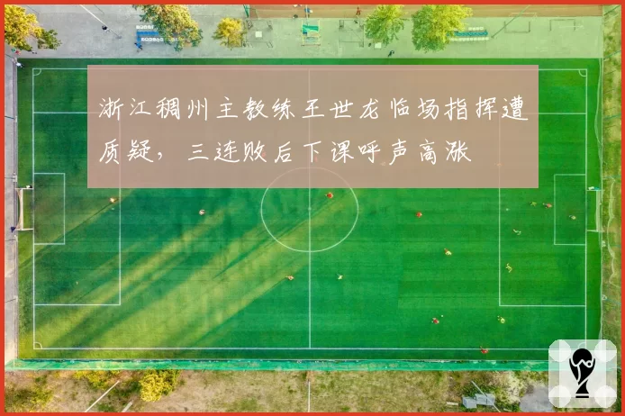 浙江稠州主教练王世龙临场指挥遭质疑，三连败后下课呼声高涨