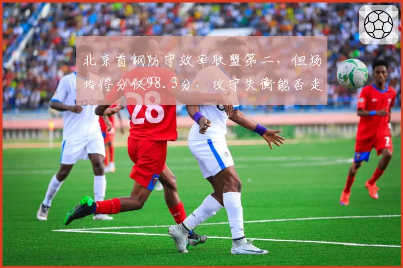北京首钢防守效率联盟第二,但场均得分仅98.3分,攻守失衡能否走远?