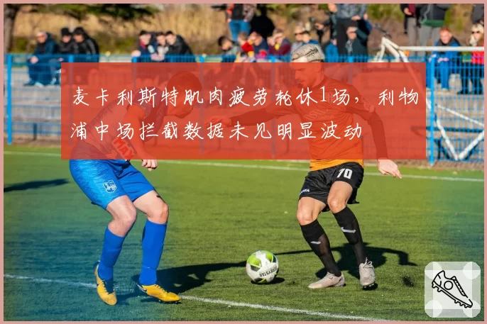麦卡利斯特肌肉疲劳轮休1场，利物浦中场拦截数据未见明显波动