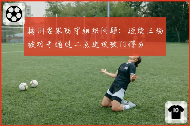 梅州客家防守组织问题：连续三场被对手通过二点进攻破门得分