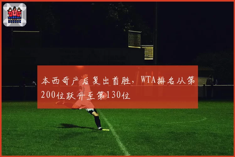 本西奇产后复出首胜，WTA排名从第200位跃升至第130位
