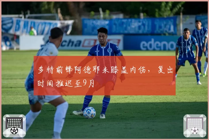 多特前锋阿德耶米膝盖内伤，复出时间推迟至9月