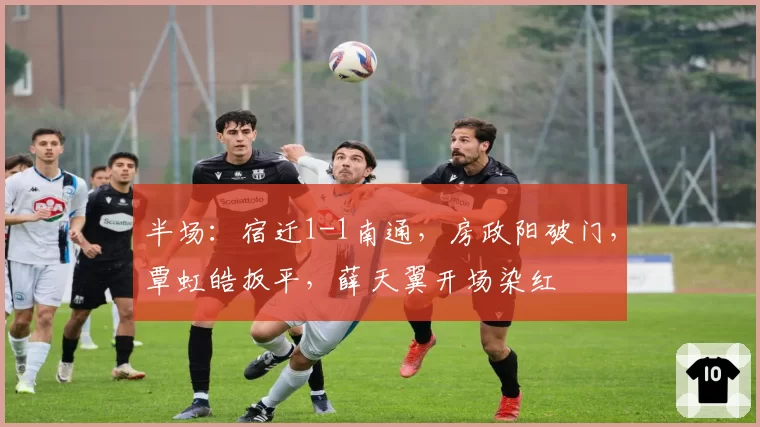 半场：宿迁1-1南通，房政阳破门，覃虹皓扳平，薛天翼开场染红