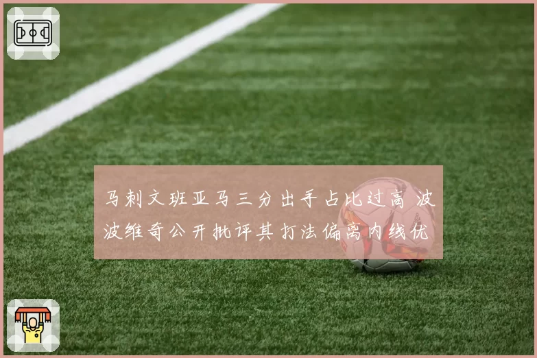 马刺文班亚马三分出手占比过高 波波维奇公开批评其打法偏离内线优势