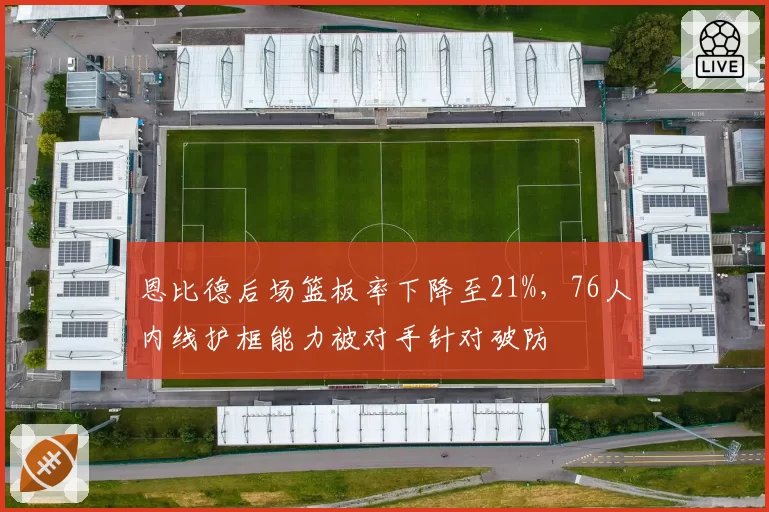 恩比德后场篮板率下降至21%，76人内线护框能力被对手针对破防