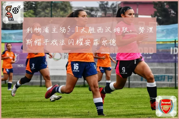 利物浦主场5_1大胜西汉姆联，努涅斯帽子戏法闪耀安菲尔德