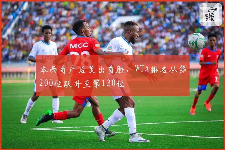 本西奇产后复出首胜，WTA排名从第200位跃升至第130位