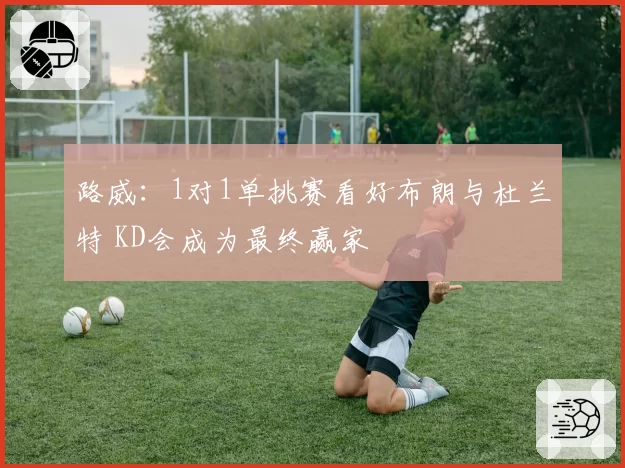 路威：1对1单挑赛看好布朗与杜兰特 KD会成为最终赢家