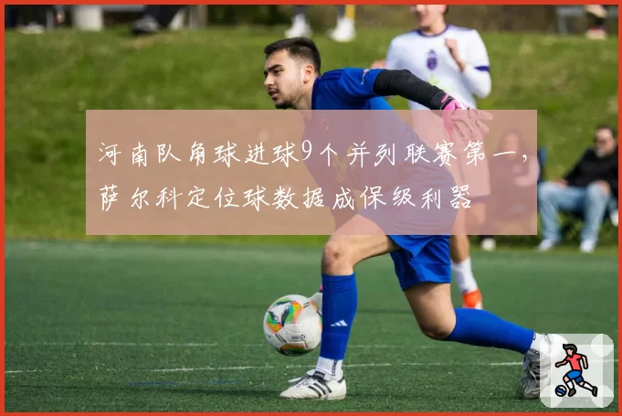 河南队角球进球9个并列联赛第一，萨尔科定位球数据成保级利器