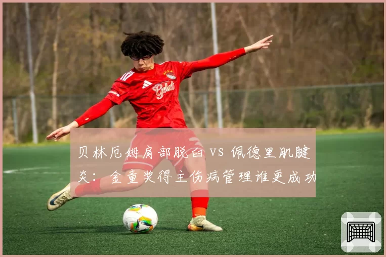 贝林厄姆肩部脱臼 vs 佩德里肌腱炎:金童奖得主伤病管理谁更成功