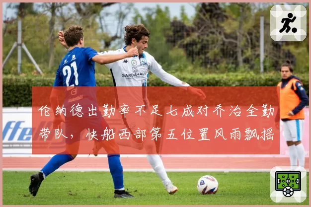 伦纳德出勤率不足七成对乔治全勤带队，快船西部第五位置风雨飘摇