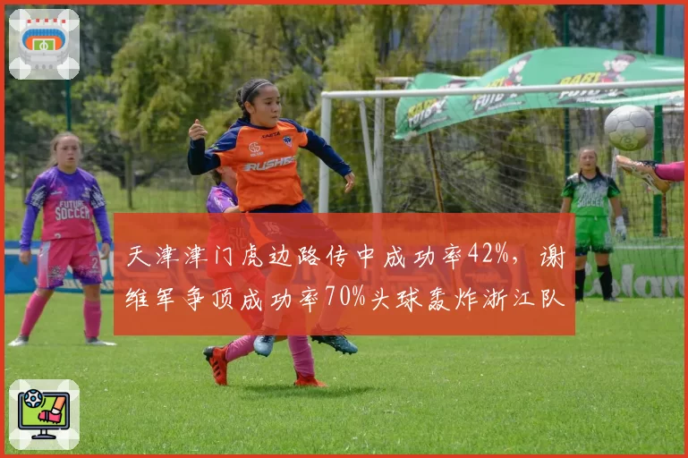 天津津门虎边路传中成功率42%，谢维军争顶成功率70%头球轰炸浙江队