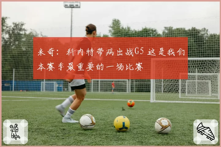 米奇:科内特带病出战G5 这是我们本赛季最重要的一场比赛