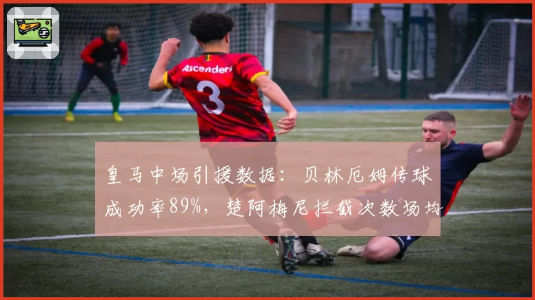 皇马中场引援数据：贝林厄姆传球成功率89%，楚阿梅尼拦截次数场均2.3次