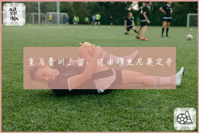 皇马青训去留，将由穆里尼奥定夺