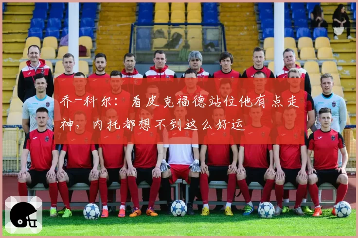 乔-科尔：看皮克福德站位他有点走神，内托都想不到这么好运