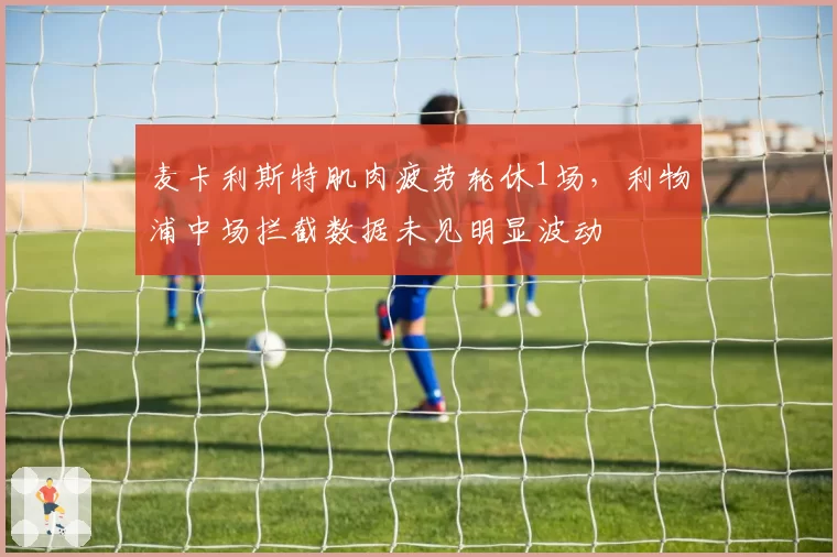 麦卡利斯特肌肉疲劳轮休1场，利物浦中场拦截数据未见明显波动