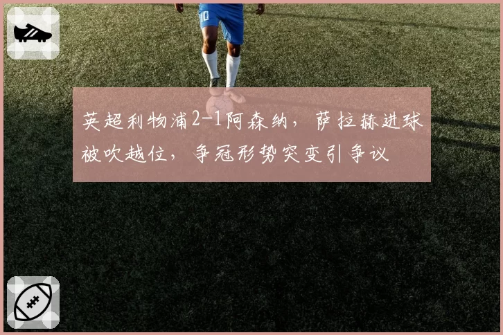 英超利物浦2-1阿森纳，萨拉赫进球被吹越位，争冠形势突变引争议