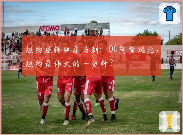 纽约逆转绝杀马刺:OG阿努诺比,纽约最伟大的一分钟?