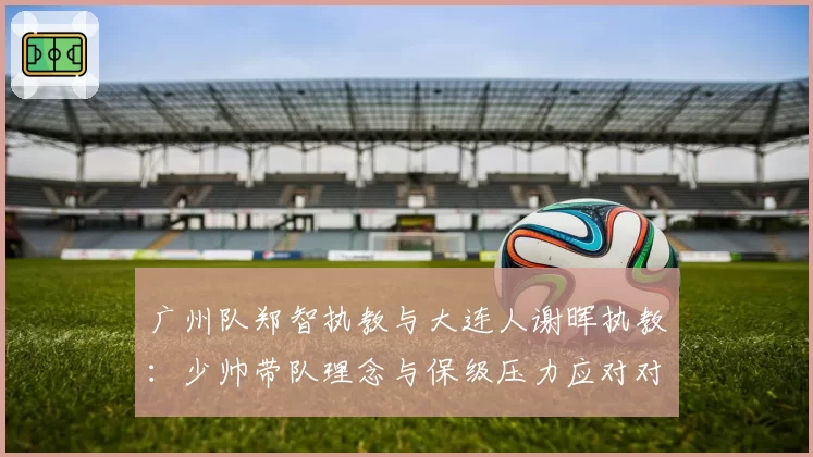 广州队郑智执教与大连人谢晖执教：少帅带队理念与保级压力应对对比