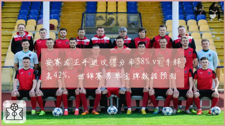 安赛龙正手进攻得分率58% vs 李梓嘉42%,世锦赛男单金牌数据预测