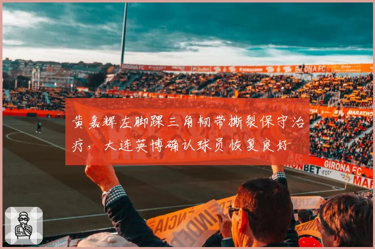 黄嘉辉左脚踝三角韧带撕裂保守治疗，大连英博确认球员恢复良好