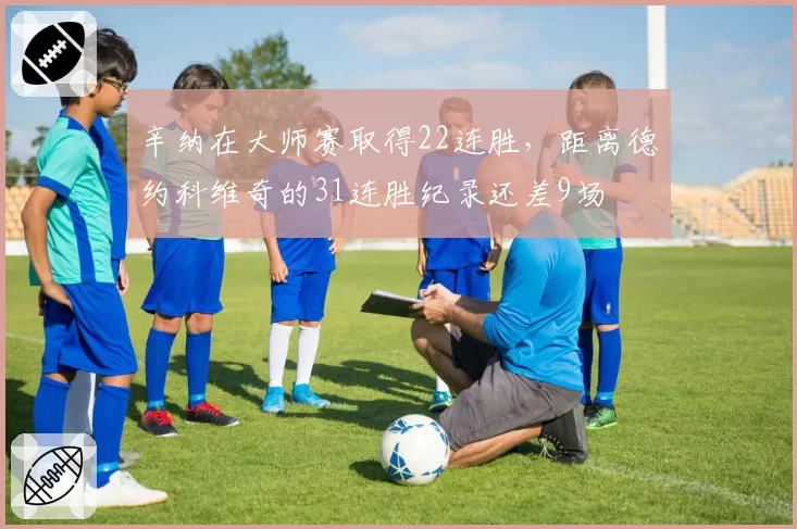 辛纳在大师赛取得22连胜，距离德约科维奇的31连胜纪录还差9场