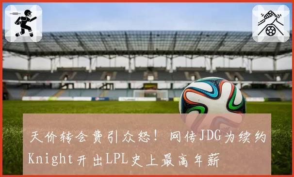天价转会费引众怒！网传JDG为续约Knight开出LPL史上最高年薪