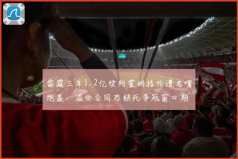雷霆三年1.2亿续约霍姆格伦遭名嘴炮轰,溢价合同恐锁死争冠窗口期?