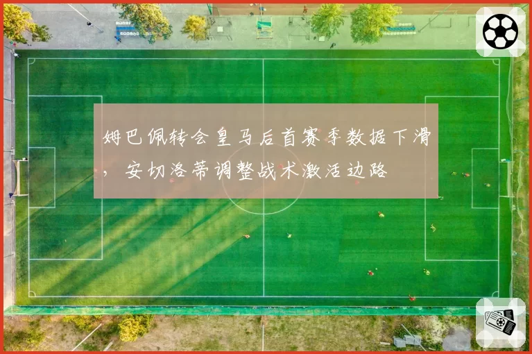 姆巴佩转会皇马后首赛季数据下滑，安切洛蒂调整战术激活边路