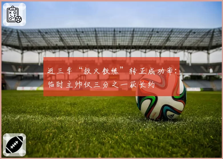近三季“救火教练”转正成功率：临时主帅仅三分之一获长约