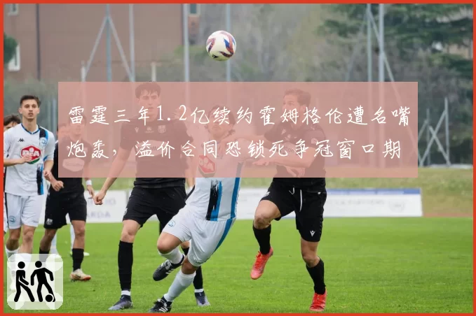 雷霆三年1.2亿续约霍姆格伦遭名嘴炮轰,溢价合同恐锁死争冠窗口期?